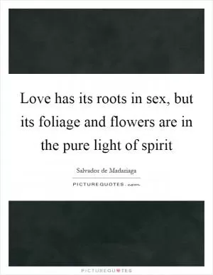 Love has its roots in sex, but its foliage and flowers are in the pure light of spirit Picture Quote #1