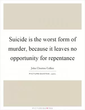 Suicide is the worst form of murder, because it leaves no opportunity for repentance Picture Quote #1