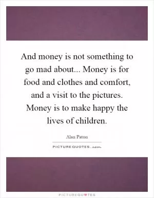 And money is not something to go mad about... Money is for food and clothes and comfort, and a visit to the pictures. Money is to make happy the lives of children Picture Quote #1