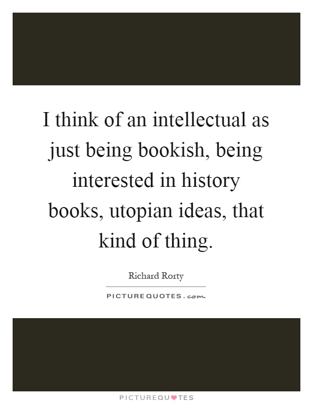 I think of an intellectual as just being bookish, being interested in history books, utopian ideas, that kind of thing Picture Quote #1