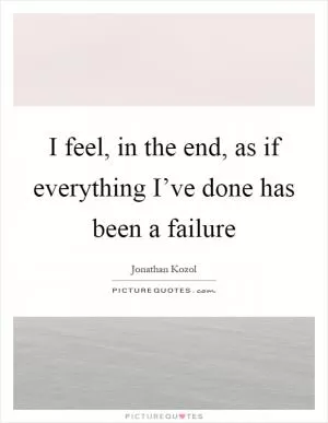 I feel, in the end, as if everything I’ve done has been a failure Picture Quote #1