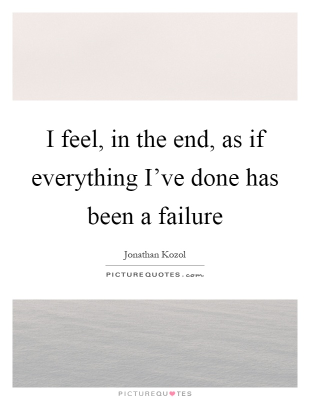 I feel, in the end, as if everything I've done has been a failure Picture Quote #1