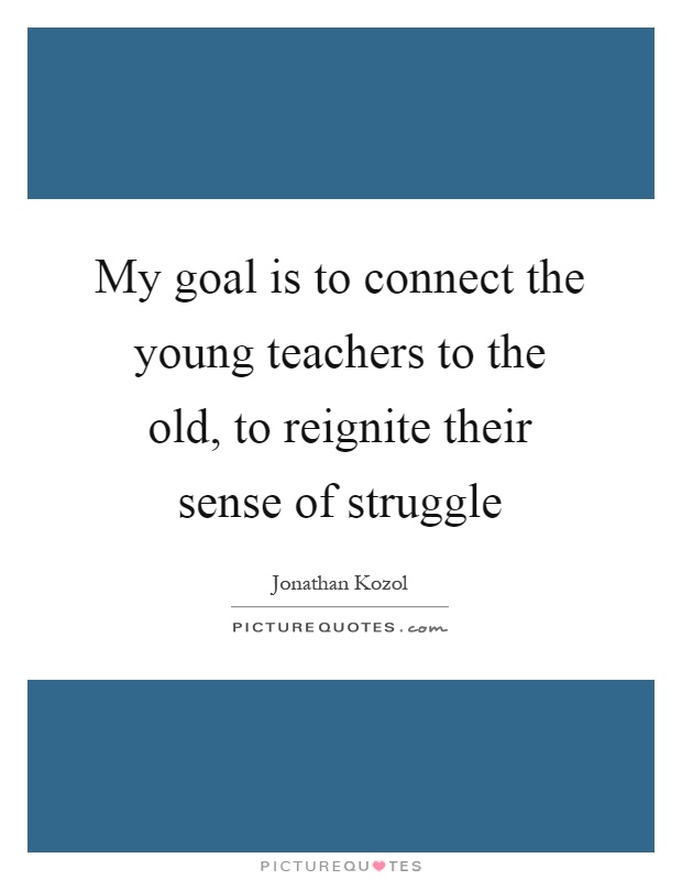My goal is to connect the young teachers to the old, to reignite their sense of struggle Picture Quote #1