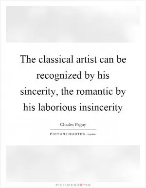 The classical artist can be recognized by his sincerity, the romantic by his laborious insincerity Picture Quote #1