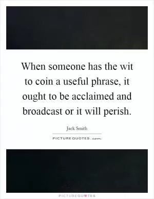 When someone has the wit to coin a useful phrase, it ought to be acclaimed and broadcast or it will perish Picture Quote #1