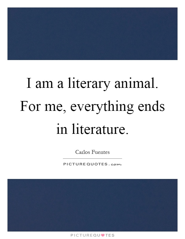 I am a literary animal. For me, everything ends in literature Picture Quote #1