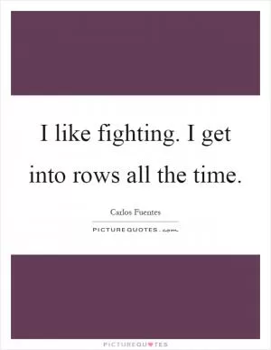 I like fighting. I get into rows all the time Picture Quote #1
