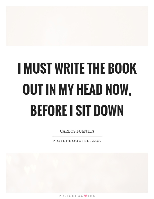 I must write the book out in my head now, before I sit down Picture Quote #1