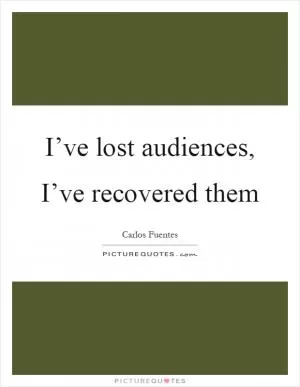I’ve lost audiences, I’ve recovered them Picture Quote #1