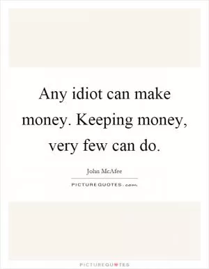 Any idiot can make money. Keeping money, very few can do Picture Quote #1