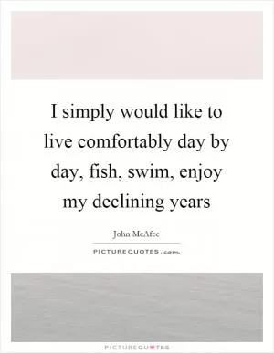 I simply would like to live comfortably day by day, fish, swim, enjoy my declining years Picture Quote #1