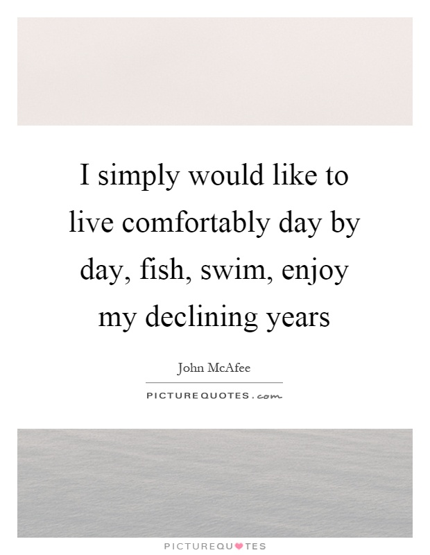 I simply would like to live comfortably day by day, fish, swim, enjoy my declining years Picture Quote #1