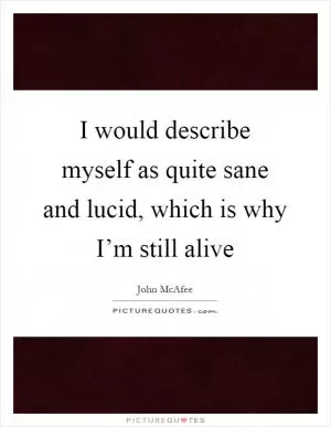 I would describe myself as quite sane and lucid, which is why I’m still alive Picture Quote #1