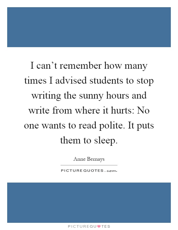 I can't remember how many times I advised students to stop writing the sunny hours and write from where it hurts: No one wants to read polite. It puts them to sleep Picture Quote #1