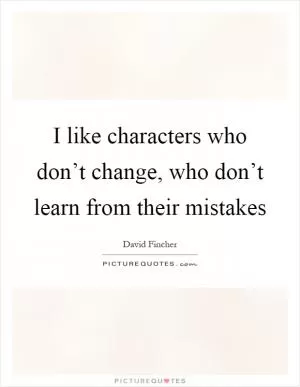 I like characters who don’t change, who don’t learn from their mistakes Picture Quote #1