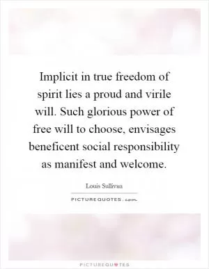 Implicit in true freedom of spirit lies a proud and virile will. Such glorious power of free will to choose, envisages beneficent social responsibility as manifest and welcome Picture Quote #1