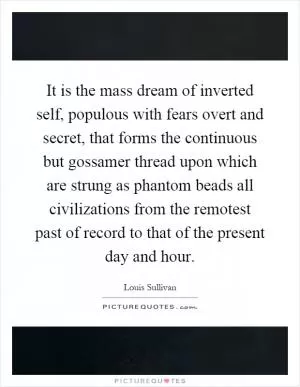 It is the mass dream of inverted self, populous with fears overt and secret, that forms the continuous but gossamer thread upon which are strung as phantom beads all civilizations from the remotest past of record to that of the present day and hour Picture Quote #1