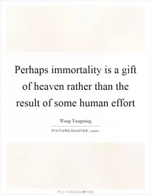 Perhaps immortality is a gift of heaven rather than the result of some human effort Picture Quote #1