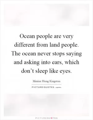 Ocean people are very different from land people. The ocean never stops saying and asking into ears, which don’t sleep like eyes Picture Quote #1