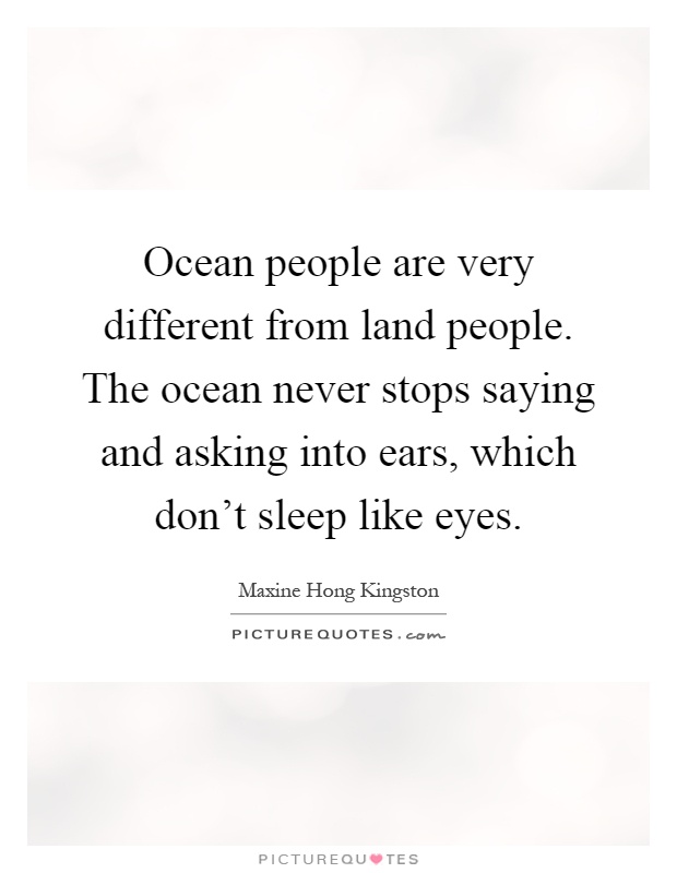 Ocean people are very different from land people. The ocean never stops saying and asking into ears, which don't sleep like eyes Picture Quote #1