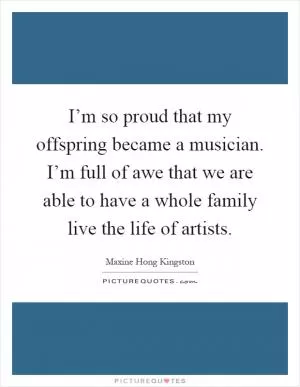 I’m so proud that my offspring became a musician. I’m full of awe that we are able to have a whole family live the life of artists Picture Quote #1