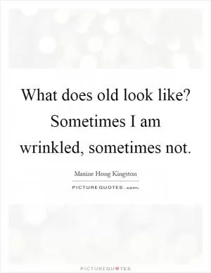 What does old look like? Sometimes I am wrinkled, sometimes not Picture Quote #1