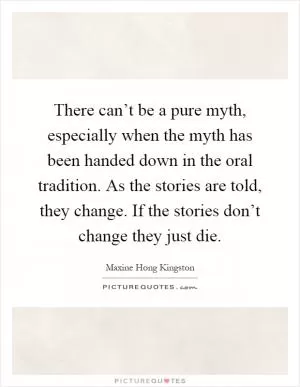There can’t be a pure myth, especially when the myth has been handed down in the oral tradition. As the stories are told, they change. If the stories don’t change they just die Picture Quote #1