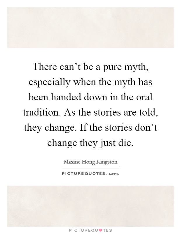 There can't be a pure myth, especially when the myth has been handed down in the oral tradition. As the stories are told, they change. If the stories don't change they just die Picture Quote #1