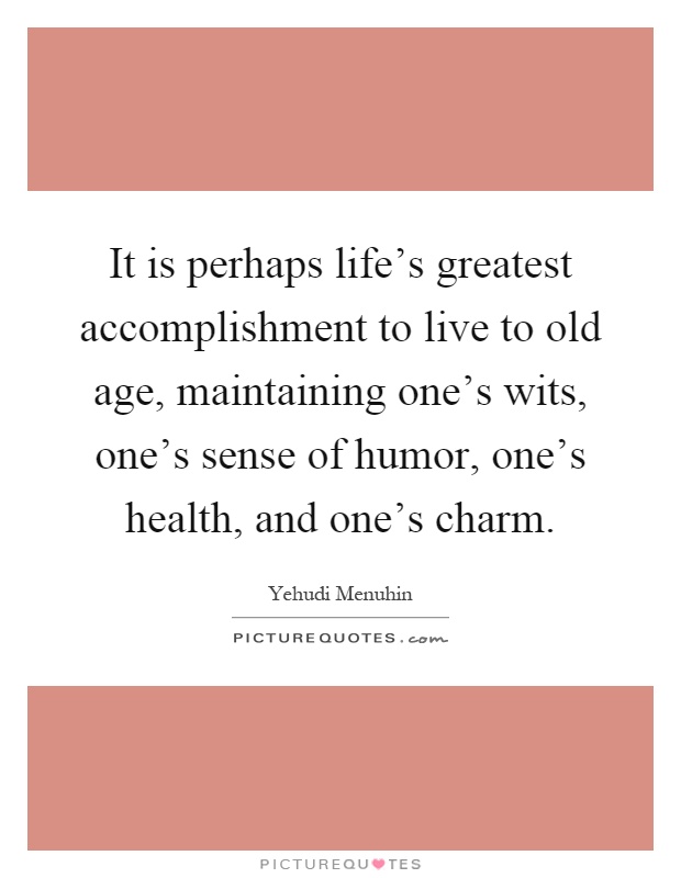 It is perhaps life's greatest accomplishment to live to old age, maintaining one's wits, one's sense of humor, one's health, and one's charm Picture Quote #1