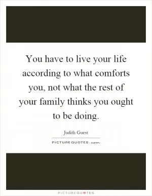 You have to live your life according to what comforts you, not what the rest of your family thinks you ought to be doing Picture Quote #1