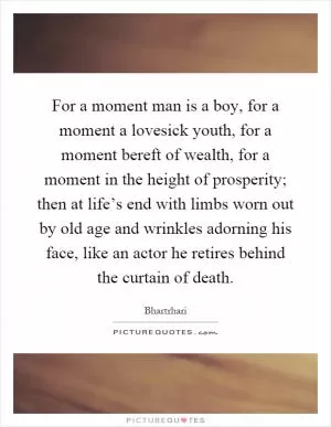 For a moment man is a boy, for a moment a lovesick youth, for a moment bereft of wealth, for a moment in the height of prosperity; then at life’s end with limbs worn out by old age and wrinkles adorning his face, like an actor he retires behind the curtain of death Picture Quote #1