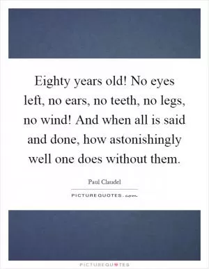 Eighty years old! No eyes left, no ears, no teeth, no legs, no wind! And when all is said and done, how astonishingly well one does without them Picture Quote #1