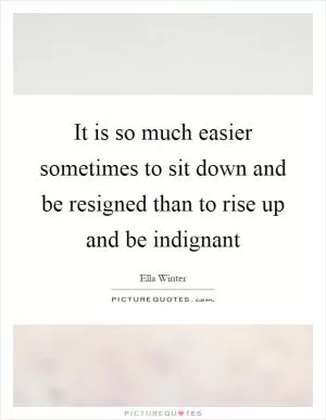 It is so much easier sometimes to sit down and be resigned than to rise up and be indignant Picture Quote #1