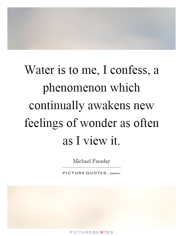 Water is to me, I confess, a phenomenon which continually awakens new feelings of wonder as often as I view it Picture Quote #1