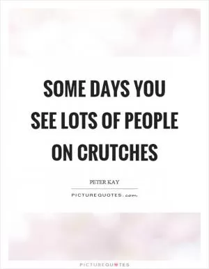 Some days you see lots of people on crutches Picture Quote #1