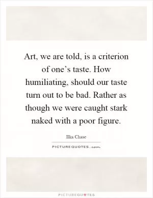 Art, we are told, is a criterion of one’s taste. How humiliating, should our taste turn out to be bad. Rather as though we were caught stark naked with a poor figure Picture Quote #1