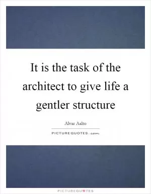 It is the task of the architect to give life a gentler structure Picture Quote #1