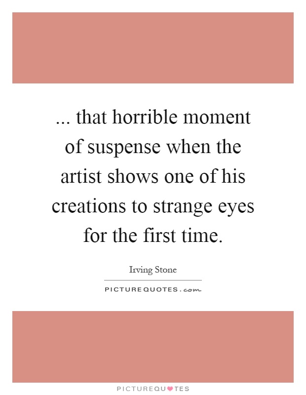 ... that horrible moment of suspense when the artist shows one of his creations to strange eyes for the first time Picture Quote #1