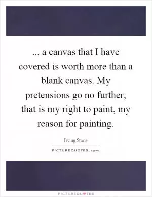 ... a canvas that I have covered is worth more than a blank canvas. My pretensions go no further; that is my right to paint, my reason for painting Picture Quote #1