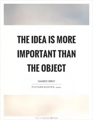 The idea is more important than the object Picture Quote #1