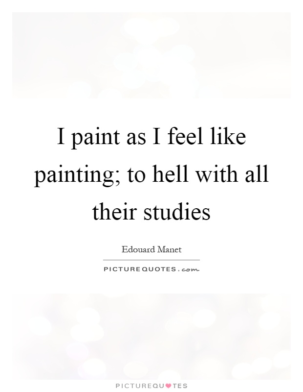 I paint as I feel like painting; to hell with all their studies Picture Quote #1