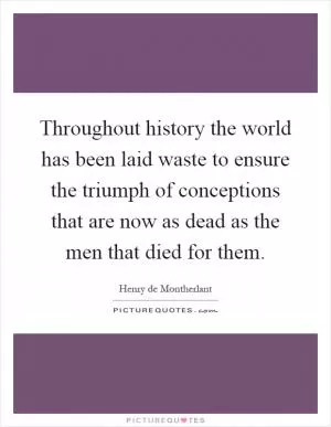 Throughout history the world has been laid waste to ensure the triumph of conceptions that are now as dead as the men that died for them Picture Quote #1
