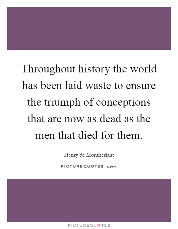 Throughout history the world has been laid waste to ensure the triumph of conceptions that are now as dead as the men that died for them Picture Quote #1