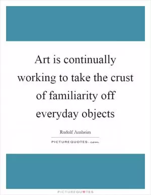 Art is continually working to take the crust of familiarity off everyday objects Picture Quote #1