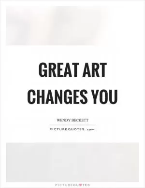 Great art changes you Picture Quote #1