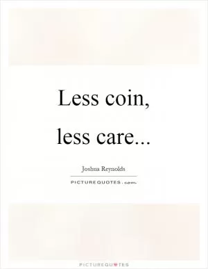 Less coin, less care Picture Quote #1