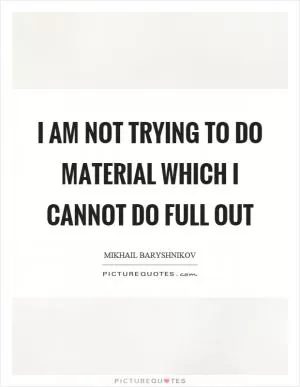 I am not trying to do material which I cannot do full out Picture Quote #1