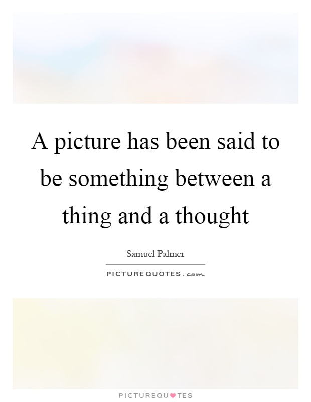 A picture has been said to be something between a thing and a thought Picture Quote #1