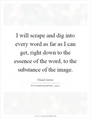 I will scrape and dig into every word as far as I can get, right down to the essence of the word, to the substance of the image Picture Quote #1
