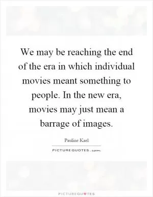 We may be reaching the end of the era in which individual movies meant something to people. In the new era, movies may just mean a barrage of images Picture Quote #1